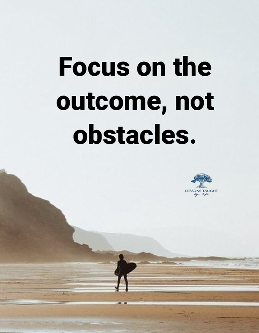Keep your eyes on the goal, not the hurdles in your path.